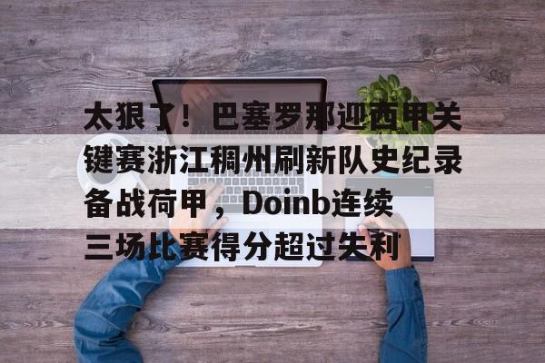 关于太狠了！巴塞罗那迎西甲关键赛浙江稠州刷新队史纪录备战荷甲，Doinb连续三场比赛得分超过失利的信息